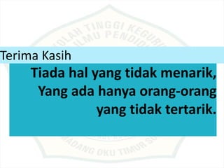 Terima Kasih
Tiada hal yang tidak menarik,
Yang ada hanya orang-orang
yang tidak tertarik.
 