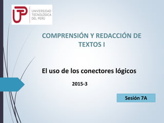 COMPRENSIÓN Y REDACCIÓN DE
TEXTOS I
El uso de los conectores lógicos
Sesión 7A
2015-3
 