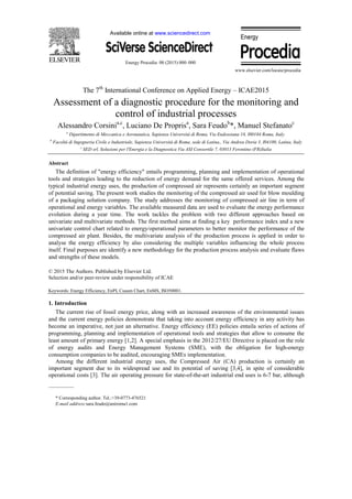 Available online at www.sciencedirect.com
Energy Procedia 00 (2015) 000–000
www.elsevier.com/locate/procedia
The 7th
International Conference on Applied Energy – ICAE2015
Assessment of a diagnostic procedure for the monitoring and
control of industrial processes
Alessandro Corsinia,c
, Luciano De Proprisa
, Sara Feudob
*, Manuel Stefanatoc
a
Dipartimento di Meccanica e Aeronautica, Sapienza Università di Roma, Via Eudossiana 18, I00184 Roma, Italy.
b
Facoltà di Ingegneria Civile e Industriale, Sapienza Università di Roma, sede di Latina,, Via Andrea Doria 3, I04100, Latina, Italy
c
SED srl, Soluzioni per l'Energia e la Diagnostica Via ASI Consortile 7, 03013 Ferentino (FR)Italia
Abstract
The definition of "energy efficiency" entails programming, planning and implementation of operational
tools and strategies leading to the reduction of energy demand for the same offered services. Among the
typical industrial energy uses, the production of compressed air represents certainly an important segment
of potential saving. The present work studies the monitoring of the compressed air used for blow moulding
of a packaging solution company. The study addresses the monitoring of compressed air line in term of
operational and energy variables. The available measured data are used to evaluate the energy performance
evolution during a year time. The work tackles the problem with two different approaches based on
univariate and multivariate methods. The first method aims at finding a key performance index and a new
univariate control chart related to energy/operational parameters to better monitor the performance of the
compressed air plant. Besides, the multivariate analysis of the production process is applied in order to
analyse the energy efficiency by also considering the multiple variables influencing the whole process
itself. Final purposes are identify a new methodology for the production process analysis and evaluate flaws
and strengths of these models.
© 2015 The Authors. Published by Elsevier Ltd.
Selection and/or peer-review under responsibility of ICAE
Keywords: Energy Efficiency, EnPI, Cusum Chart, EnMS, ISO50001.
1. Introduction
The current rise of fossil energy price, along with an increased awareness of the environmental issues
and the current energy policies demonstrate that taking into account energy efficiency in any activity has
become an imperative, not just an alternative. Energy efficiency (EE) policies entaila series of actions of
programming, planning and implementation of operational tools and strategies that allow to consume the
least amount of primary energy [1,2]. A special emphasis in the 2012/27/EU Directive is placed on the role
of energy audits and Energy Management Systems (SME), with the obligation for high-energy
consumption companies to be audited, encouraging SMEs implementation.
Among the different industrial energy uses, the Compressed Air (CA) production is certainly an
important segment due to its widespread use and its potential of saving [3,4], in spite of considerable
operational costs [3]. The air operating pressure for state-of-the-art industrial end uses is 6-7 bar, although
* Corresponding author. Tel.:+39-0773-476521
E-mail address:sara.feudo@uniroma1.com
 
