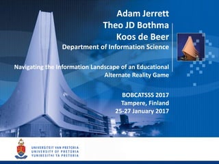 Adam Jerrett
Theo JD Bothma
Koos de Beer
Department of Information Science
Navigating the Information Landscape of an Educational
Alternate Reality Game
BOBCATSSS 2017
Tampere, Finland
25-27 January 2017
 