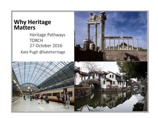 1
Why Heritage
Matters
Heritage Pathways
TORCH
27 October 2016
Kate Pugh @kateheritage
 