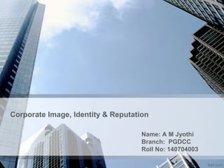 Corporate Image, Identity & Reputation
Name: A M Jyothi
Branch: PGDCC
Roll No: 140704003
 