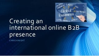 Creating an
international online B2B
presence
CHRIS KNIGHT
 