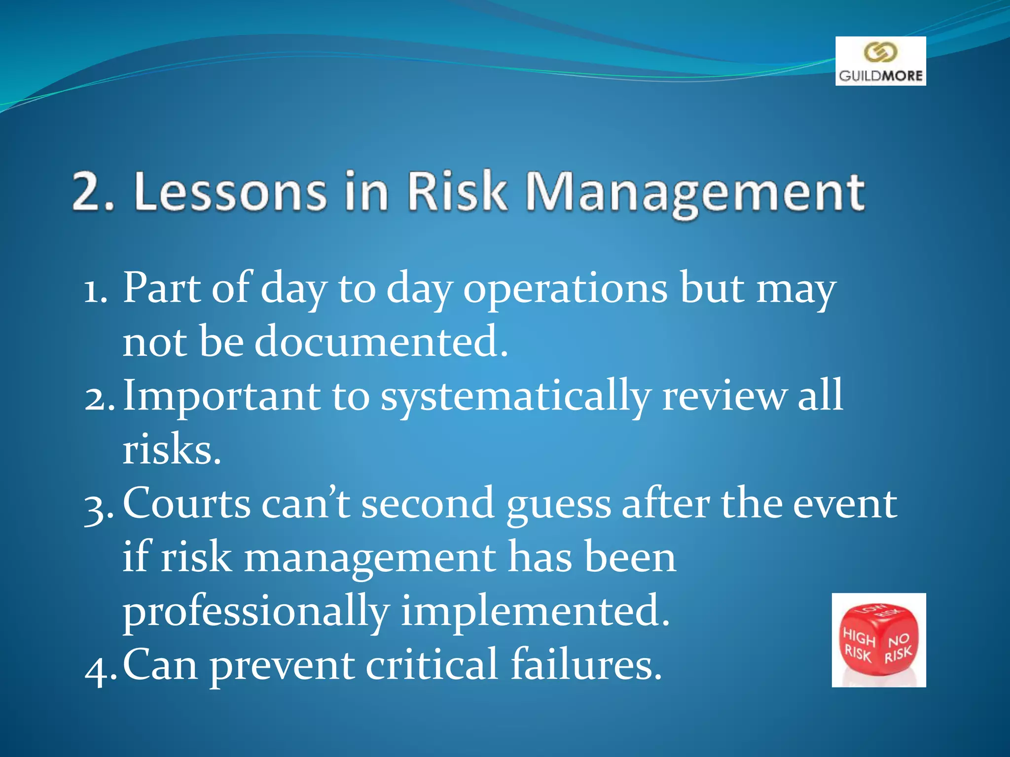 1. Part of day to day operations but may
not be documented.
2.Important to systematically review all
risks.
3.Courts can’t second guess after the event
if risk management has been
professionally implemented.
4.Can prevent critical failures.
 