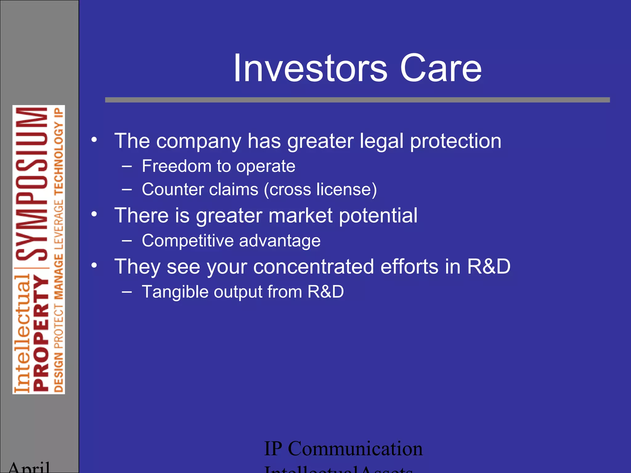 IP Communication
Investors Care
• The company has greater legal protection
– Freedom to operate
– Counter claims (cross license)
• There is greater market potential
– Competitive advantage
• They see your concentrated efforts in R&D
– Tangible output from R&D
 