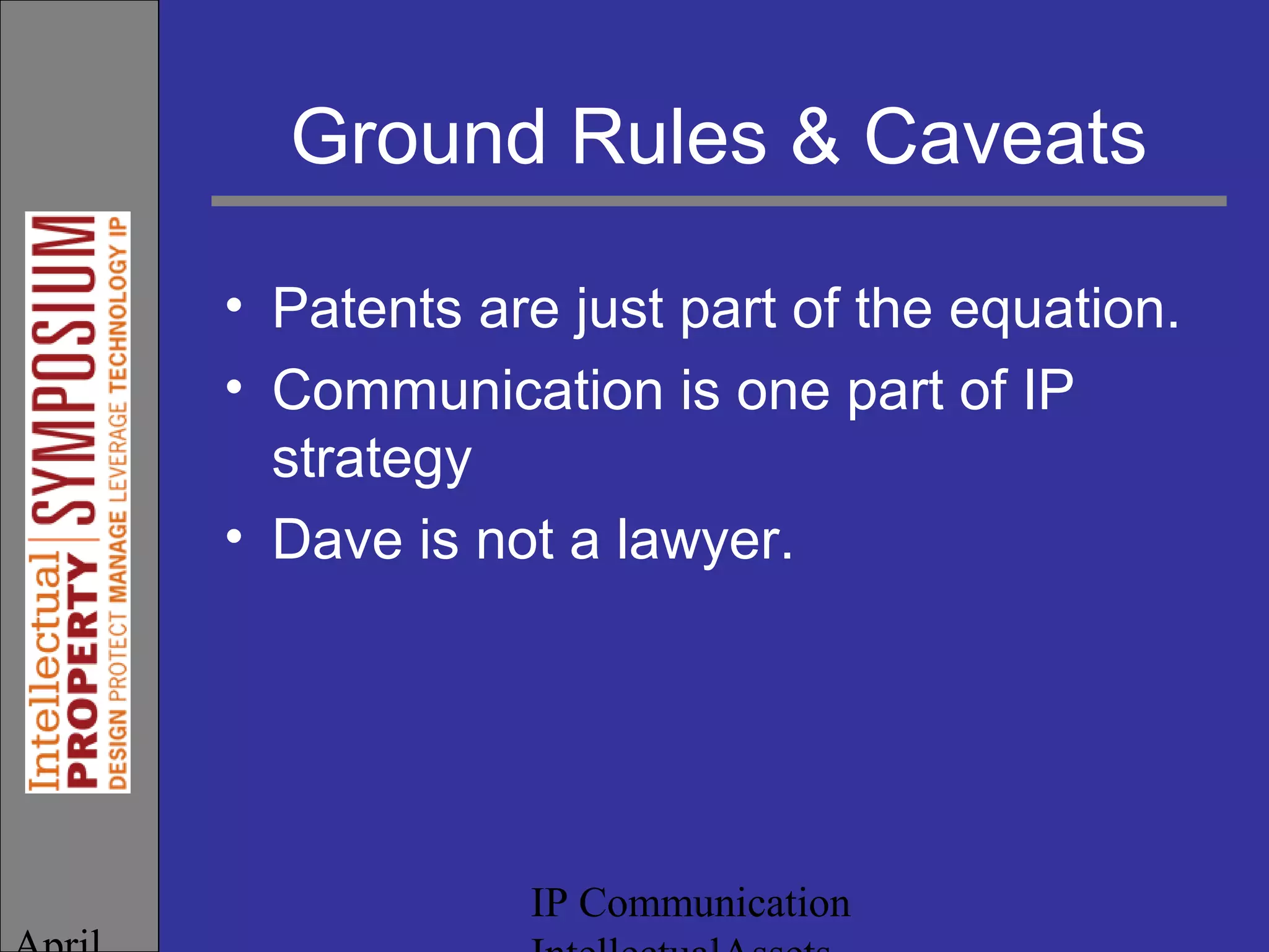 IP Communication
Ground Rules & Caveats
• Patents are just part of the equation.
• Communication is one part of IP
strategy
• Dave is not a lawyer.
 