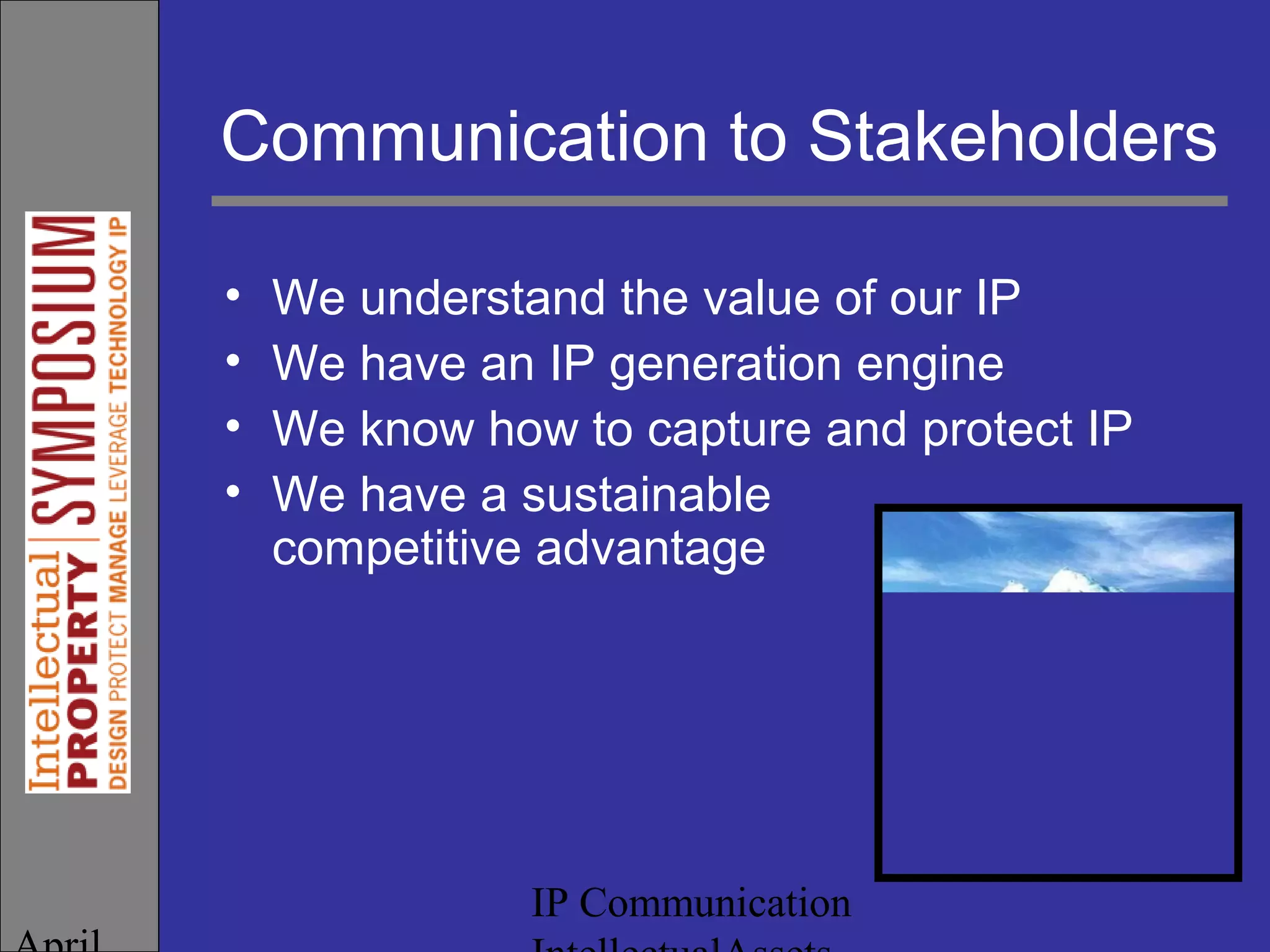IP Communication
Communication to Stakeholders
• We understand the value of our IP
• We have an IP generation engine
• We know how to capture and protect IP
• We have a sustainable
competitive advantage
 