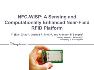 NFC-WISP: A Sensing and
Computationally Enhanced Near-Field
RFID Platform
Disney Research, Pittsburgh†
University of Washington‡
Yi (Eve) Zhao†‡, Joshua R. Smith‡, and Alanson P. Sample†
 