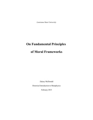 Louisiana State University
On Fundamental Principles
of Moral Frameworks
Zakary McDonald
Historical Introduction to Metaphysics
February 2015
 