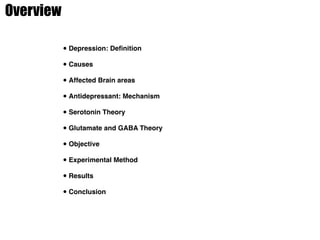 Overview
•Depression: Deﬁnition
•Causes
•Affected Brain areas
•Antidepressant: Mechanism
•Serotonin Theory
•Glutamate and GABA Theory
•Objective
•Experimental Method
•Results
•Conclusion
 