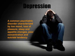 DEPRESSION
A common psychiatric
disorder characterized
by low mood, loss of
pleasure, sleep and
appetite changes, poor
concentration and
suicidal tendency
Depression
 