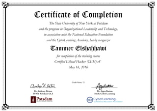 Certificate of Completion
The State University of New York at Potsdam
and the program in Organizational Leadership and Technology,
in association with the National Education Foundation
and the CyberLearning Academy, hereby recognizes
Tammer Elshahhawi
for completion of the training course
Certified Ethical Hacker (CEH) v8
May 16, 2016
Credit Hours: 23
 