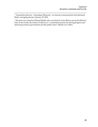 CHAPTER 4
INCENTIVES, LEADERSHIP, AND CULTURE
83
2 “Expenditure Review—Immediate Measures,” an intranet communication from Bertrand
Badre, managing director, January 23, 2014.
3 The term was coined by Michael Barber who was hired by Tony Blair to set up his Delivery
Unit. In his words, the science of delivery is “a systematic process for driving progress and
delivering results in government and the public sector” (Barber et al. 2011).
 