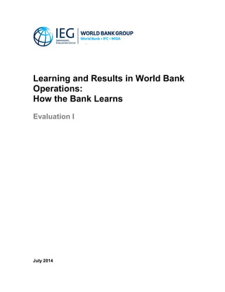 Learning and Results in World Bank
Operations:
How the Bank Learns
Evaluation I
July 2014
 