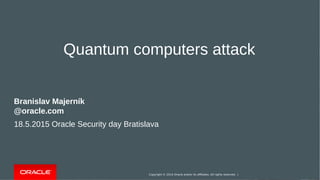 Copyright © 2014 Oracle and/or its affiliates. All rights reserved. |Copyright © 2014 Oracle and/or its affiliates. All rights reserved. |
Quantum computers attack
Branislav Majerník
@oracle.com
18.5.2015 Oracle Security day Bratislava
 