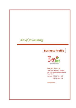 Art of Accounting
Business Profile
Bee Net (Pvt) Ltd
2nd Floor, McLaren's Building
No. 123, Bauddhaloka Mawatha
Colombo 4
Contact +94 117 444 125
+94 711 342 111
www.bnet.lk
 