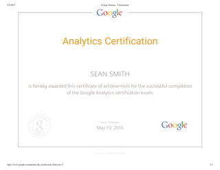 4/5/2015 Google Partners - Certification
https://www.google.com/partners/#p_certification_html;cert=3 1/1
Analytics Certification
SEAN SMITH
is hereby awarded this certificate of achievement for the successful completion
of the Google Analytics certification exam.
GOOGLE.COM/PARTNERS
VALID THROUGH
May 19, 2016
 