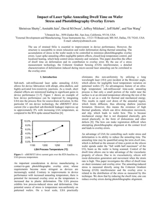 Impact of Laser Spike Annealing Dwell Time on Wafer
Stress and Photolithography Overlay Errors
Shrinivas Shetty1
, Amitabh Jain2
, David M.Owen1
, Jeffrey Mileham1
, Jeff Hebb1
, and Yun Wang1
1
Ultratech Inc., 3050 Zanker Rd., San Jose, California, 95134, USA
2
External Development and Manufacturing, Texas Instruments Inc., 13121 TI Boulevard, MS 365, Dallas, TX 75243, USA
E-mail: sshetty@ultratech.com
The use of strained SiGe is essential to improvement in device performance. However, the
structure is susceptible to strain relaxation and wafer deformation during thermal annealing. The
accumulation of stress in the wafer needs to be controlled to minimize photolithographic overlay
errors. Laser spike annealing offers negligible pattern effects, closed-loop temperature control, and
localized heating, which help control stress intensity and variation. This paper describes the effect
of dwell time on deformation and its contribution to overlay error. By the use of a stress
measurement technology, the Coherent Gradient Sensing (CGS) interferometer, a detailed
characterization of deformation induced during micro-second laser annealing can be correlated to
the overlay error.
1. Introduction
Sub-melt, sub-millisecond laser spike annealing (LSA)
allows for device fabrication with abrupt, ultra-shallow, and
highly-activated low-resistivity junctions. As a result, short
channel effects are minimized leading to significant gains in
device performance [1-5]. Figure 1 shows an example of
how device performance can be improved by integrating
LSA into the process flow for source/drain activation. In this
particular 65 nm device technology, the nMOSFET drive
current (for a specified sub-threshold leakage) improves up
to approximately 8% with increasing LSA temperature, as
compared to the RTA spike anneal baseline [6].
0.0%
2.0%
4.0%
6.0%
8.0%
10.0%
1150 1200 1250 1300
LSA Process Temperature (°C)
DeviceGain(Percent)
Figure 1 – nMOSFET drive current gain over the RTA baseline vs.
LSA process temperature.
An important consideration in device manufacturing is
contact-to-gate photolithographic overlay error, whose
requirements become more stringent as devices are
increasingly scaled. Contrary to improvements in device
performance with increased annealing temperature, there is
potential for increased overlay error as the temperature is
increased due to plastic deformation. The LSA process
exhibits low process-induced stress and deformation. One
potential source of stress is temperature non-uniformity on
patterned wafers. On a local scale, LSA practically
eliminates this non-uniformity by utilizing a long
wavelength laser (10.6 µm) incident at the Brewster angle,
which allows for negligible local temperature variation on
patterned wafers [7]. An advantageous feature of an ultra-
high temperature sub-millisecond time-scale annealing
process is that only a small portion of the wafer near the
surface is at an elevated temperature allowing the rest of the
wafer to act as a sink for thermal and mechanical energy.
This results in rapid cool down of the annealed region,
which limits diffusion, thus allowing shallow junction
formation. However, this means the existence of high
thermal gradients, which can drive dislocation movement,
and slip, which leads to wafer bow. This is because
mechanical energy that is not dissipated elastically, gets
stored plastically in the form of dislocations and other
defects [8]. The bow can make registration difficult when
attempting photolithographic alignment at the contact level
and leads to overlay errors.
An advantage of LSA for controlling such wafer stress and
deformation is its ability to reduce the annealing time. The
annealing time may be quantified using the term dwell time,
which is defined as the amount of time a point on the silicon
wafer spends under the “full width half maximum” of the
CO2 beam as the wafer is being scanned. Control of the
dwell time allows one to take advantage of the viscoelastic
property of silicon. Due to its viscoelasticity, silicon will
resist dislocation generation and movement when the strain
rate is high. This paper investigates the effect of dwell time
on sheet resistance and overlay error. The annealing-induced
stress is measured directly using the Coherent Gradient
Sensing (CGS) interferometer and the overlay error is
related to the distribution of the stress as measured by this
technique. We show that by reducing the dwell time, one can
reduce overlay errors during photolithographic alignment.
 