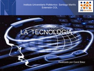 Instituto Universitario Politécnico Santiago Mariño
Extensión COL
LA TECNOLOGIA
Realizado por Carol Báez
 