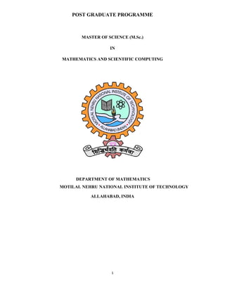 1 
 
POST GRADUATE PROGRAMME
MASTER OF SCIENCE (M.Sc.)
IN
MATHEMATICS AND SCIENTIFIC COMPUTING
DEPARTMENT OF MATHEMATICS
MOTILAL NEHRU NATIONAL INSTITUTE OF TECHNOLOGY
ALLAHABAD, INDIA
 