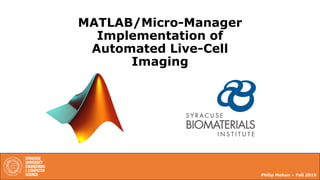 MATLAB/Micro-Manager
Implementation of
Automated Live-Cell
Imaging
Philip Mohun – Fall 2016
1
 