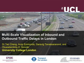 Dr Tao Cheng, Andy Emmonds, Garavig Tanaksaranond, and  Oluwadamilola O. Sonoiki University College London Multi-Scale Visualization of Inbound and Outbound Traffic Delays in London 