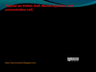 http://lawrencekok.blogspot.com
Prepared by
Lawrence Kok
Tutorial on Voltaic Cell, Nernst Equation and
concentration cell.
 