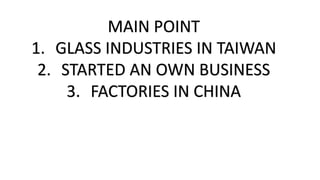 MAIN POINT
1. GLASS INDUSTRIES IN TAIWAN
2. STARTED AN OWN BUSINESS
3. FACTORIES IN CHINA
 
