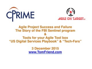 Agile Project Success and Failure 
The Story of the FBI Sentinel program"
&"
Tools for your Agile Tool box "
“US Digital Services Playbook” & “Tech-Fars”"
"
3 December 2015"
www.TomFriend.com "
 