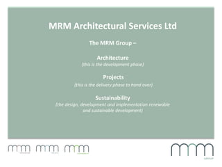 MRM Architectural Services Ltd
The MRM Group –
Architecture
(this is the development phase)
Projects
(this is the delivery phase to hand over)
Sustainability
(the design, development and implementation renewable
and sustainable development)
 