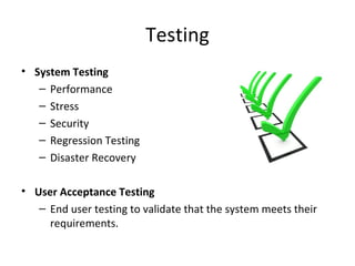 Testing
• System Testing
– Performance
– Stress
– Security
– Regression Testing
– Disaster Recovery
• User Acceptance Testing
– End user testing to validate that the system meets their
requirements.
 