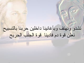 ‫بالتسبيح‬ ‫حربنا‬ ‫داخلين‬ ‫وبأغانينا‬ ‫ونهتف‬ ‫نشدو‬
‫الجريح‬ ‫الجنب‬ ‫قوة‬ ‫فادينا‬ ‫دم‬ ‫قوة‬ ‫نعلن‬
 