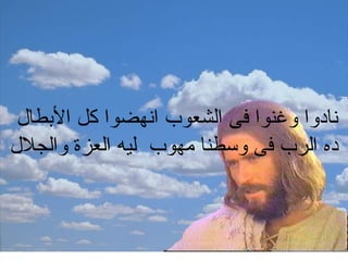 ‫البطال‬ ‫كل‬ ‫انهضوا‬ ‫الشعوب‬ ‫فى‬ ‫وغنوا‬ ‫نادوا‬
‫والجلل‬ ‫العزة‬ ‫ليه‬ ‫مهوب‬ ‫وسطنا‬ ‫فى‬ ‫الرب‬ ‫ده‬
 