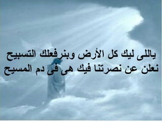 ‫التسبيح‬ ‫وبنرفعلك‬ ‫الضرض‬ ‫كل‬ ‫ليك‬ ‫ياللى‬
‫المسيح‬ ‫دم‬ ‫فى‬ ‫هى‬ ‫فيك‬ ‫نصرتنا‬ ‫عن‬ ‫نعلن‬
 