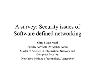 A survey: Security issues of
Software defined networking
Gifty Susan Mani
Faculty Advisor: Dr. Ahmed Awad
Master of Science in Information, Network and
Computer Security
New York Institute of technology, Vancouver
 