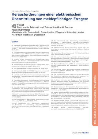 e-Health 2015 | Quellen
Information/Kommunikation/Integration
Information / Kommunikation / Integration
Herausforderungen einer elektronischen
Übermittlung von meldepflichtigen Erregern
Lars Treinat
ZTG Zentrum für Telematik und Telemedizin GmbH, Bochum
Regine Kämmerer
Ministerium für Gesundheit, Emanzipation, Pflege und Alter des Landes
Nordrhein-Westfalen, Düsseldorf
Quellen
[1]	 Deutscher Bundestag: Drucksache 17/14697 - Bericht zum Pro-
jekt „Deutsches Elektronisches Meldesystem für Infektionsschutz“
(DEMIS) http://dipbt.bundestag.de/doc/btd/17/146/1714697.pdf
(05.08.2014)
[2]	 Bundesministerium für Gesundheit, Österreich: Epidemiolo-
gisches Meldesystem (EMS) http://bmg.gv.at/home/Schwerpunk-
te/Krankheiten/Uebertragbare_Krankheiten/Epidemiologisches_
Meldesystem/ (05.08.2014)
[3]	 eHealth Suisse: Austauschformat Meldepflichtige Labor-
befunde der Schweiz http://www.e-health-suisse.ch/umset-
zung/00252/index.html?lang=de (05.08.2014)
[4]	 Kassenärztliche Bundesvereinigung: Sicheres Netz http://
www.kbv.de/html/sicheres_netz.php (05.08.2014)
[5]	 KV Telematik GmbH: D2D http://www.d2d.de/ (05.08.2014)
[6]	 KV Telematik ARGE: KV-CONNECT http://www.kv-telematik.
de/aerzte-und-psychotherapeuten/kv-connect/ (05.08.2014)
[7]	 gematik GmbH: Telematikinfrastruktur http://www.gematik.
de/cms/de/egk_2/telematikinfrastruktur/telematikinfrastruktur_1.
jsp (05.08.2014)
[8]	 Bundesverwaltungsamt: Verbindungsnetz DOI http://www.
bva.bund.de/DE/Organisation/Abteilungen/Abteilung_BIT/Leis-
tungen/IT_Produkte/VerbindungsnetzDOI/verbindungsnetzdoi_
node.html (05.08.2014)
[9] 	 Bundesministerium für Gesundheit, Österreich: Elektronische
Labormeldung von meldepflichtigen Erkrankungen http://bmg.
gv.at/home/Schwerpunkte/Krankheiten/Uebertragbare_Krankhei-
ten/Epidemiologisches_Meldesystem/Labor (05.08.2014)
[10]	Health Level Seven International: CDA® Release 2 http://
www.hl7.org/implement/standards/product_brief.cfm?product_
id=7 (05.08.2014)
[11]	 HL7 Deutschland e.V.: elektronischer Arztbrief http://wiki.hl7.
de/index.php/IG:Arztbrief_2006 (05.08.2014)
[12]	HL7 Deutschland e.V.: Übermittlung meldepflichti-
ger Krankheiten - Arztmeldung http://wiki.hl7.de/index.
php/IG:%C3%9Cbermittlung_meldepflichtiger_Krankheiten
(05.08.2014)
[13]	HL7 Deutschland e.V.: Übermittlung meldepflichtiger
Krankheiten - Labormeldung http://wiki.hl7.de/index.php/
IG:%C3%9Cbermittlung_meldepflichtiger_Krankheiten_Labor-
meldung (05.08.2014)
[14]	IHE-International: Sharing Laboratory Reports (XD-LAB)
http://wiki.ihe.net/index.php?title=Sharing_Laboratory_Reports
(05.08.2014)
[15]	Health Level Seven International: FHIR http://wiki.hl7.org/
index.php?title=FHIR (05.08.2014)
[16]	HL7-Austria: Implementierungsleitfaden Epidemiologisches
Meldesystem (EMS) Downloads – öffentliche Dokumente, Weitere
HL7 CDA Implementierungsleitfäden: http://www.hl7.at/mitglie-
derbereich/downloads/#toggle-id-2 (05.08.2014)
[17]	 Regenstrief Institute, Inc.: LOINC - A universal code system
for tests, measurements, and observations. https://loinc.org/
(05.08.2014)
[18]	International Health Terminology Standards Development
Organisation (IHTSDO): SNOMED CT http://www.ihtsdo.org/
snomed-ct/ (05.08.2014)
[19]	 U.S. Department of Health and Human Services: Meaningful
Use Regulations http://www.healthit.gov/policy-researchers-im-
plementers/meaningful-use-regulations (05.08.2014)
[20]	Healthcare Information and Management Systems Society
(HIMSS): Meaningful Use and the 3M Healthcare Data Dictionary
http://w w w.interoperabilityshowcase.org/himss13/docu-
ments/3MWhitePaper.pdf (05.08.2014)
[21]	Bundesministerium für Gesundheit, Österreich: Termino-
logieserver https://termpub.gesundheit.gv.at/TermBrowser/gui/
main/main.zul (05.08.2014)
[22]	 eHealth Suisse: Factsheet Nutzungsmöglichkeiten von Sno-
med CT in der Schweiz http://www.e-health-suisse.ch/umset-
zung/00184/index.html?lang=de&download=NHzLpZeg7t,lnp6I0N
TU042l2Z6ln1acy4Zn4Z2qZpnO2Yuq2Z6gpJCDdIB7f2ym162epYb
g2c_JjKbNoKSn6A-- (05.08.2014)
[23]	Medshare GmbH: eHealth Connector API http://www.med-
share.ch/fileadmin/downloads/publikationen/eHealthConnectorA-
PISpezifikation_V1.1.pdf, http://www.medshare.ch/fr/news-publi-
cations/singlenews/article/ehealth-conn-3.html (05.08.2014)
[24]	eHealth Suisse: online-CDA-Validator http://ww-
w.e-health-cda-validator.ch/disclaimer.xhtml (05.08.2014)
 