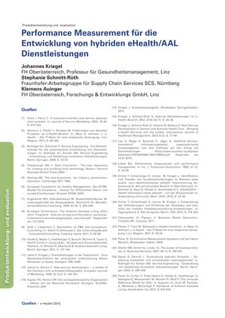 Quellen | e-Health 2015
Produktentwicklung-undevaluation
Produktentwicklung und -evaluation
Performance Measurement für die
Entwicklung von hybriden eHealth/AAL
Dienstleistungen
Johannes Kriegel
FH Oberösterreich, Professur für Gesundheitsmanagement, Linz
Stephanie Schmitt-Rüth
Fraunhofer-Arbeitsgruppe für Supply Chain Services SCS, Nürnberg
Klemens Auinger
FH Oberösterreich, Forschungs & Entwicklungs GmbH, Linz
Quellen
[1]	 Alam I, Perry C. A customer-oriented new service develop-
ment process. In: Journal of Service Marketing. 2002; 16 (6):
S. 515-534
[2]	 Altmann J, Pfeifer F, Strasser M. Erfahrungen aus aktuellen
Projekten im e-Health-Bereich. In: Mayr H, Altmann J. e-
Health – Die IT-Basis für eine Integrierte Versorgung. Linz:
Wagner; 2011, S. 69-105
[3]	 Bullinger HJ, Schreiner P. Service Engineering – Ein Rahmen-
konzept für die systematische Entwicklung von Dienstleis-
tungen. In: Bullinger HJ, Scheer AW. Service Engineering
– Entwicklung und Gestaltung innovativer Dienstleistungen.
Berlin: Springer; 2006, S. 53-84
[4]	 Chesbrough HW (): Open Innovation - The new imperative
for creating and profiting from technology. Boston: Harvard
Business School Press; 2003
[5]	 Deming WE. The new economics - for industry, government,
education. Cambridge: MIT; 1994
[6]	 European Foundation for Quality Management. Das EFQM-
Modell für Excellence – Version für Öffentlichen Dienst und
soziale Einrichtungen. Brüssel: EFQM; 2003
[7]	 Engelhardt WH, Kleinaltenkamp M, Reckenfelderbäumer M.
Leistungsbündel als Absatzobjekte. Zeitschrift für Betriebs-
wirtschaftliche Forschung. 1993; 45 (5): S. 394-426
[8]	 European Commission. The Ambient Assisted Living (AAL)
Joint Programs. http://ec.europa.eu/information_society/ac-
tivities/einclusion/docs/ageing/aal_overview.pdf. Abgerufen
am 7.07.2014
[9]	 Gräf J, Langmann C. Kennzahlen im F&E und Innovations-
Controlling. In: Gleich R, Schimauk C. Der Controlling Berater
– InnovationsControlling. Freiburg: Haufe; 2011, S. 69-86
[10]	 Hanke S, Mayer C, Hoeftberger O, Boos H, Wichert R, Tazari S,
Wolf P, Furfari F. universAAL – An Open and Consolidated AAL
Platform. In: Wichert R, Eberhardt B. Ambient Assisted Living.
Berlin: Springer; 2011, S. 127-140
[11]	 Jehle F, Kriegel J. Dienstleistungen in der Telemedizin – Eine
Bestandsaufnahme der ambulanten Unterstützung älterer
Menschen zu Hause. Stuttgart: IRB; 2009
[12]	 Johne A, Storey C. New service development – a review of
the literature and annotated bibliography. European Journal
of Marketing. 1998; 32 (3,4): S. 184-251
[13]	 Kaplan RS, Norton DP. Die strategiefokussierte Organisation
– Führen mit der Balanced Scorecard. Stuttgart: Schäffer-
Poeschel; 2001
[14]	 Kriegel J. Krankenhauslogistik. Wiesbaden: SpringerGabler;
2012
[15]	 Kriegel J, Schmitt-Rüth S. Hybride Dienstleistungen im e-
Health-Bereich. ÖKZ. 2010; 50 (7): S. 35-36
[16]	 Kriegel J, Schmitt-Rüth S, Güntert B, Mallory P. New Service
Development in German and Austrian Health Care – Bringing
e-Health Services into the market. International Journal of
Healthcare Management. 2013; 6 (2): S. 77-86
[17]	 Lay G, Biege S, Buschak D, Jäger A. Stiefkind Service-
Innovation? Informationsquellen, organisatorische
Zuständigkeiten und ihre Einflüsse auf den Erfolg mit
Dienstleistungen. https://www.econstor.eu/dspace/
bitstream/10419/49306/1/667439552.pdf. Abgerufen am
24.07.2013.
[18]	 Lebas MJ. Performance measurement and performance
management. In: Int. J. Production Economics. 1995; 41 (1):
S. 23-35
[19]	 Ortner T, Schachinger K, Lehner M, Kriegel J. Identifikation
und Transfer von Kundenanforderungen im Rahmen einer
praxis- und marktorientierten eHealth Telemonitoring An-
wendung für den extramuralen Bereich in Oberösterreich. In:
Schreier G, Hayn D, Hörbst A, Ammenwerth E. eHealth2012 –
Health Informatics meets eHealth – von der Wissenschaft zur
Anwendung und zurück. Wien: OCG; 2012, S. 33-38
[20]	Ortner T, Schachinger K, Lehner M, Kriegel J. Einbeziehung
der Anforderungen und Erhöhung der Akzeptanz und Usa-
bility bei mobilen Vitaldatenmonitoring-Anwendungen. In:
Tagungsband: 6. AAL Kongress. Berlin: VDE; 2013, S. 216-220
[21]	 Osterwalder A, Pigneur Y. Business Model Generation.
Frankfurt/M.: Campus; 2011
[22]	Pfeifer F, Tiani M. Weltweite e-Health-Initiativen. In: Mayr H,
Altmann J. e-Health – Die IT-Basis für eine Integrierte Versor-
gung. Linz: Wagner; 2011, S. 20-25
[23]	Pleier N. Performance-Measurement-Systeme und der Faktor
Mensch. Wiesbaden: Gabler; 2008
[24]	 Shafer SM, Smith HJ, Linder JC. The power of business mod-
els: In: Business Horizons. 2007; 48 (1): S. 199-207
[25]	Spath D, Demuß L. Entwicklung hybrider Produkte – Ge-
staltung materieller und immaterieller Leistungsbündel. In:
Bullinger HJ, Scheer AW. Service Engineering – Entwicklung
und Gestaltung innovativer Dienstleistungen. Berlin: Sprin-
ger; 2003, S. 469-506
[26]	Tazari S, Furfari F, Fides-Valero A, Hanke S, Hoeftberger O,
Kehagias D, Mosmondor M, Wichert R, Wolf P. The universal
Reference Model for AAL. In: Augusto JC, Huch M, Kameas,
A, Maitland J, McCullagh P. Handbook of Ambient Assisted
Living. Amsterdam: Ios; 2012, S. 610-625
 