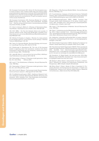 Quellen | e-Health 2015
GrundlagenundStandards
[15]	 European Commission (EC). Action 75: Give Europeans secu-
re online access to their medical health data and achieve wides-
pread telemedicine deployment [Internet]; 2014 [cited 05.08.2014].
Available from: http://ec.europa.eu/digital-agenda/en/pillar-vii-ict-
enabled-benefits-eu-society/action-75-give-europeans-secure-
online-access-their#Article
[16]	 European Commission (EC). Business Models for e-Health.
RAND Europe Final Report; 2010 [cited 04.08.2014]. Available
from: http://ec.europa.eu/information_society/newsroom/cf/dae/
document.cfm?doc_id=2891
[17]	 Chen S, Cheng A, Mehta K. A Review of Telemedicine Busi-
ness Models. Telemedicine and e-Health, 2013, 19(4):287-297.
[18]	 CCH. SMEs – the fine line between failure and success. A
national research study, 2013 [cited 06.08.2014]. Available from:
http://www.cch.com.au/au/MediaRelease/MediaReleaseDetail.
aspx?MediaID=433.
[19]	 Whitten P, Kingsley C, Grigsby J. Results of a meta-analysis
of cost-benefit research: Is this question worth asking? J Telemed
Telecare 2000;6(Suppl 1):S4–S6
[20]	 Teece, DJ. Business Models, Business Strategy and Innovati-
on. Long Range Planning, 2010, 43(2-3):172-194.
[21]	Chesbrough H, Rosenbloom RS. The role of the business
model in capturing value from innovation: evidence from Xerox
Corporation’s technology spin‐off companies. Industrial and Cor-
porate Change, 2002, 11(3):529-555.
[22]	 Jakob BE, Marin F. Learning from the Icarus Effect, HAN Busi-
ness Publications International, 2011;1:65-79.
[23]	 Osterwalder A, Pigneur Y. Business model generation. Hobo-
ken, NJ: John Wiley & Sons, 2010.
[29]	 Levitt T. The Globalization of Markets. Harvard Business Re-
view, 1983 May.
[23]	 Osterwalder A, Pigneur Y. Business model generation. Hobo-
ken, NJ: John Wiley & Sons, 2010.
[24]	 Zott C, Amit R, Massa L. The business model: Recent develop-
ments and future research. J Manage 2011;37:1019–1042.
[25]	 PriceWaterhouseCoopers (PWC), Healthcare Research Insti-
tute. Healthcare Unwired: News Business Models delivering care
anywhere. 2010. Available from: http://www.pwc.com/il/en/phar-
maceuticals/assets/healthcare-unwired.pdf
[26]	 Magretta J. Why Business Models Matter. Harvard Business
Review, 2002 May: 3-8.
[27]	 Frost & Sullivan. Analysis of the North American Telehealth
Industry. 2012. [cited 04.08.2014] Available from: http://www.frost.
com/c/10024/sublib/display-report.do?id=NB72-01-00-00-00
[28]	PriceWaterhouseCoopers (PWC), GSMA. Touching lives
through mobile health Assessment of the global market oppor-
tunity. 2012. Available from: http://www.pwc.in/assets/pdfs/tele-
com/gsma-pwc_mhealth_report.pdf
[29]	 Levitt T. The Globalization of Markets. Harvard Business Re-
view, 1983 May.
[30]	 Stehr C. Globalisierung des Mittelstandes. Münster: MV Ver-
lag, 2012. E-Book available from: http://www.ggs.de/fileadmin/
user_upload/Dokumente/Buchpublikationen/04_GGS_Schriften-
reihe_Stehr_Mittelstand_Ebook_25_01_2012.pdf
[31]	 Helbrecht I. Urbanität und Ruralität 2014. In Lossau, Lippuner,
Freytag (Ed.). Schlüsselbegriffe der Kultur- und Sozialgeographie.
Stuttgart: UTB, 2013.
[32]	 World Health Organization (WHO). Building Foundations for
eHealth. Global Observatory for eHealth, WHO Library, 2006.
[33]	 Pan American Health Organization (PAHO). Chile Launches Its
eHealth Strategy Roadmap. [Digital Press Release, cited 15.08.2014]
2013. Available from: http://www.paho.org/ict4health/index.
php?option=com_content&view=article&id=201:chile-lanza-ma-
pa-de-ruta-para-su-estrategia-de-esalud&Itemid=0&lang=en
[34]	 Novakovic, A. Digital Health- the time has come. 2014, May.
Website [cited 13.08.2014]. Available from: http://www.startupchi-
le.org/digital-health-the-time-has-come/
[35]	 Becker S, Miron-Shatz T, Schumacher N, Krocza J, Diaman-
tidis C, Albrecht UV. mHealth 2.0: Experiences, Possibilities, and
Perspectives. JMIR mHealth uHealth 2014;2(2):e24.
[36]	 Miron-Shatz T, Shatz I, Becker S, Patel J, Eysenbach G. Pro-
moting Business and Entrepreneurial Awareness in Health Care
Professionals: Lessons From Venture Capital Panels at Medicine
2.0 Conferences. J Med Internet Res 2014;16(8):e184.
 