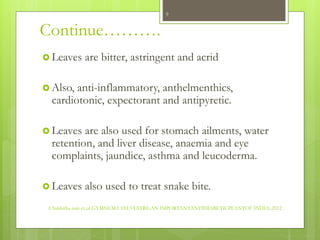 Continue……….
 Leaves are bitter, astringent and acrid
 Also, anti-inflammatory, anthelmenthics,
cardiotonic, expectorant...