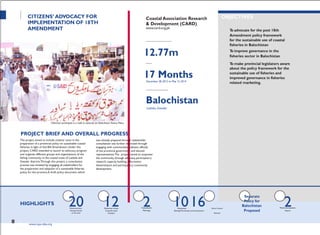 PROJECTTITLE
PARTNERORGANIZATION
FishermenVoice Fishermen Union
2 Awareness Union Council
2
CITIZENS‟ ADVOCACY FOR
IMPLEMENTATION OF 18TH
AMENDMENT
Fishermen participate in a walk to advocate for Balochistan Fishery Policy
PROJECT BRIEF AND OVERALL PROGRESS
Coastal Association Research
& Development (CARD)
www.card.org.pk
ALLOCATED FUNDS (IN PKR)
12.77m
DURATION
17 MonthsDecember 28, 2012 to May 15, 2014
GEOGRAPHICAL AREA
Balochistan
Lasbela, Gwadar
OBJECTIVES
To advocate for the post 18th
Amendment policy framework
for the sustainable use of coastal
fisheries in Balochistan
To improve governance in the
fisheries sector in Balochistan
To make provincial legislators aware
about the policy framework for the
sustainable use of fisheries and
improved governance in fisheries
related marketing.
The project aimed to include citizens' voice in the
preparation of a provincial policy on sustainable coastal
fisheries in light of the18th Amendment. Under this
project, CARD intended to launch an advocacy program
and organize different groups and organizations of the
fishing community in the coastal areas of Lasbela and
Gwadar districts.Through this project, a consultation
process was initiated by engaging all stakeholders for
the preparation and adoption of a sustainable fisheries
policy for the province.A draft policy document, which
was already prepared through stakeholder
consultation was further improved through
engaging with communities, relevant officials
of the provincial government and elected
representatives.The project aimed to empower
the community through advocacy, participatory
research, capacity building, information
dissemination and participatory community
development.
HIGHLIGHTS 20Groups formed
at UC level
12Councils Level
Clusters
Consultative
Meetings
1016RaisingWorkshops Level Sensitization
Sessions
Separate
Policy for
Balochistan
Proposed
Media Sensitization
Events
132 www.cvpa-tdea.org
 