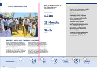 PROJECTTITLE
PARTNERORGANIZATION
Baseline Survey Stakeholders Citizens Committees Volunteers
CITIZENS FOR CHANGE
Cleanliness campaign underway at Sanghar
PROJECT BRIEF AND OVERALL PROGRESS
DevCon-An Association for
Rural Development
http://www.devconpk.org
ALLOCATED FUNDS (IN PKR)
6.93m
DURATION
25 MonthsApril 20, 2012 to May 4,2014
GEOGRAPHICAL AREA
Sindh
Sanghar
OBJECTIVES
To collect and refine the data of UC-II
in the perspective of municipal
services
To educate both masses and
stakeholders on their rights and
responsibilities in strengthening
service delivery through advocacy
and social mobilization
To improve services of waste
management, sanitation and street
lights by making institutions/officials
accountable through citizen
participation in preparation and
implementation of development
plans and budgets
To improve complaint management
systems withinTaluka Municipal
Administration (TMA) UC-II
DevCon- An Association for Rural Development, in
partnership with the Taluka Municipal Administration
(TMA)- Shahdadpur, District Sanghar has implemented
a joint project titled ‗Citizens for Change‘, sponsored
by USAID Citizens'Voice project.
This project particularly aimed to improve municipal
services in UC-II of Taluka Shahdadpur through
piloting unique interventions.The aim of implementing
this was to introduce a replicable model for all other
UCs and towns in the district.The project has
positively impacted the lives of the community and
improved their knowledge and attitudes towards
active citizenship whereby remarkable improvements
have been observed in different areas including
awareness levels of citizens about the (1) roles and
responsibilities of municipal services (2) existing
conditions of the sanitation, drainage, sewerage and
waste disposal etc, (3) complaint management system
(4) levels of citizens‘ satisfaction from municipal services
and responses against their complaints and (5) role of
volunteer citizen committee.
HIGHLIGHTS 1 24Meetings
MoU
with
TMA
18Formed
Complain
Centers
Established
251Capacitated
Quarterly
Sanitation
Campaigns
44 www.cvpa-tdea.org
 