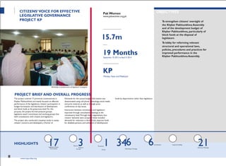 PROJECTTITLE
PARTNERORGANIZATION
LegislativeWatch Pressure
6 6Consultation Capacity-building
Awareness SeminarsWorking
Advocacy Meetings
CITIZENS‟VOICE FOR EFFECTIVE
LEGISLATIVE GOVERNANCE
PROJECT KP
Pak Women
www.pakwomen.org.pk
ALLOCATED FUNDS (IN PKR)
15.7m
DURATION
19 MonthsSeptember 10, 2012 to April 9, 2014
GEOGRAPHICAL AREA
KP
Mardan, Swat and Malakand
OBJECTIVES
To strengthen citizens' oversight of
the Khyber Pakhtunkhwa Assembly
and of the development budget of
Khyber Pakhtunkhwa, particularly of
block funds at the disposal of
legislators
To lobby for reforming relevant
structural and operational laws,
policies, procedures and practices for
improved performance in the
Khyber Pakhtunkhwa Assembly.
Workshop on performance of legislature in progress
PROJECT BRIEF AND OVERALL PROGRESS
The project covered 17 provincial constituencies in Demands for the annual budget. Information was funds by departments rather than legislators.
Khyber Pakhtunkhwa and mainly focused on effective disseminated using cell phone technology, social media
performance of the legislature, citizens' participation in and print material, as well as through press
budget formulation and distribution of development conferences on key issues.
and block funds at the grassroots level. For this
purpose, the project formed pressure groups,
legislative watch committees and working groups that
held consultations with citizens and legislators.
Interaction between constituents and legislators
improved through consultative meetings at the
constituency level.Through these negotiations, four
citizens' demands were accepted: these included
The project also conducted a baseline study to assess demands for reduction in block funds, separate funds
citizens' concerns and developed a Charter of for disabled persons, and utilization of development
HIGHLIGHTS 17Committees
District3Groups
Provincial1 34Workshops Trainings
Group
21
80 www.cvpa-tdea.org
 