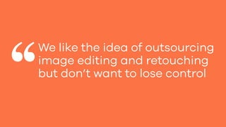 We like the idea of outsourcing
image editing and retouching
but don’t want to lose control
 