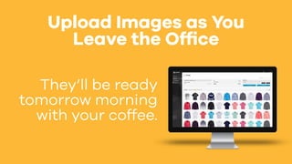 Upload Images as You
Leave the Office
They’ll be ready
tomorrow morning
with your coffee.
 