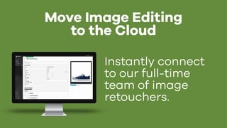 Move Image Editing
to the Cloud
Instantly connect
to our full-time
team of image
retouchers.
 