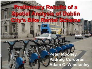 Preliminary Results of a Spatial Analysis of Dublin City's Bike Rental Scheme Peter Mooney Padraig Corcoran Adam C. Winstanley 