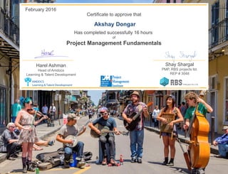 Certificate to approve that
Has completed successfully 16 hours
of
Project Management Fundamentals
Shay Shargal
PMP, RBS projects ltd.
REP # 3048
Harel Ashman
Head of Amdocs
Learning & Talent Development
February 2016
Akshay Dongar
 
