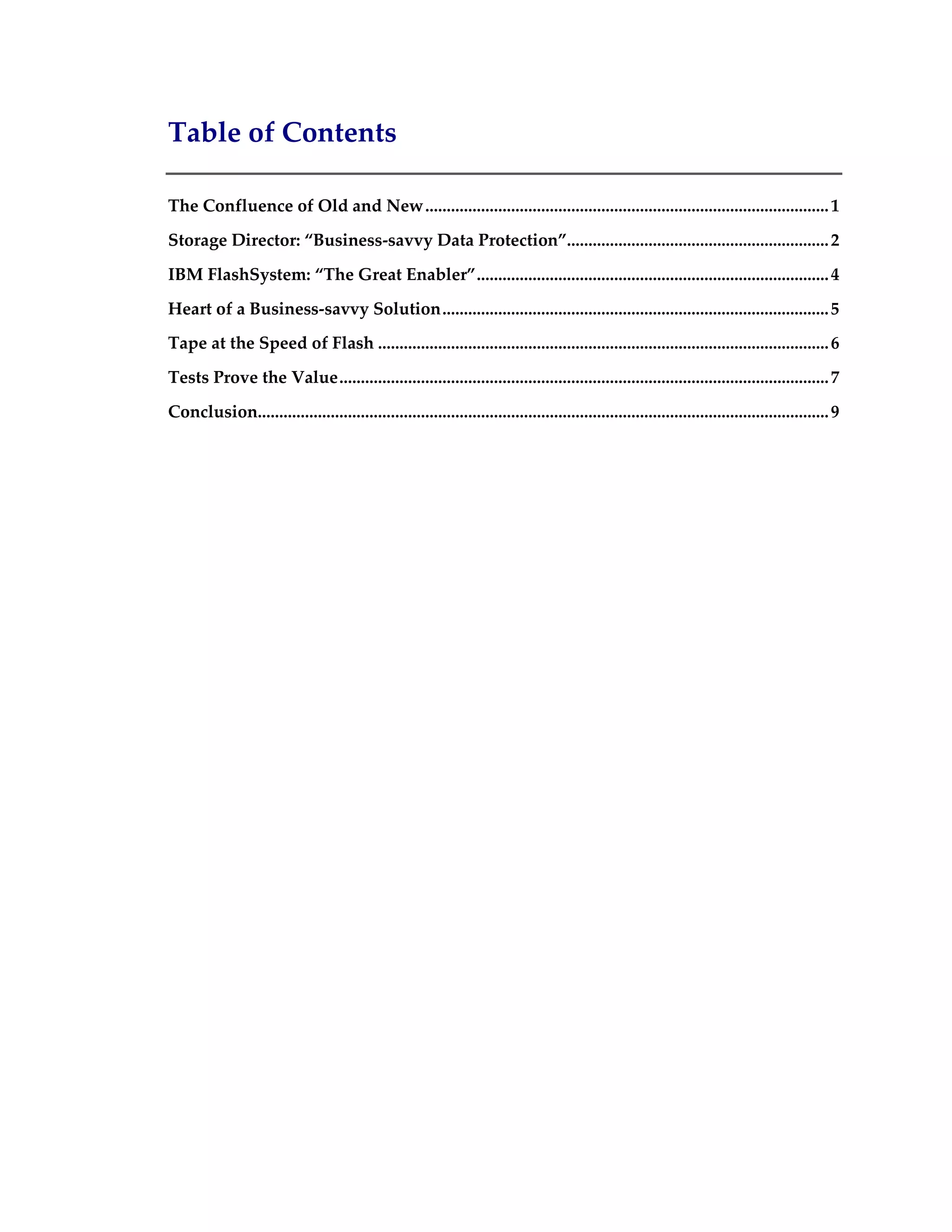 Table of Contents
The Confluence of Old and New..............................................................................................1
Storage Director: “Business-savvy Data Protection”.............................................................2
IBM FlashSystem: “The Great Enabler”..................................................................................4
Heart of a Business-savvy Solution..........................................................................................5
Tape at the Speed of Flash .........................................................................................................6
Tests Prove the Value..................................................................................................................7
Conclusion.....................................................................................................................................9
 