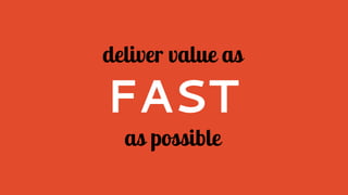 deliver value as
FAST
as possible
 