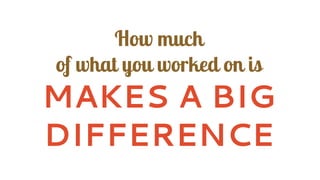 How much
of what you worked on is
MAKES A BIG
DIFFERENCE
 
